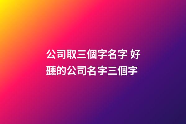 公司取三個字名字 好聽的公司名字三個字-第1張-公司起名-玄機派